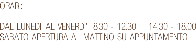 ORARI:  DAL LUNEDI’ AL VENERDI’  8.30 - 12.30    14.30 - 18.00 SABATO APERTURA AL MATTINO SU APPUNTAMENTO